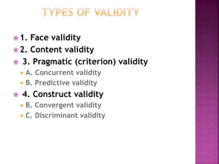  1. Face validity
 2. Content validity
 3. Pragmatic (criterion) validity
 A. Concurrent validity
 B. Predictive validity
 4. Construct validity
 B. Convergent validity
 C. Discriminant validity
 