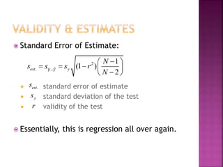  Standard Error of Estimate:
 standard error of estimate
 standard deviation of the test
 validity of the test
 Essentially, this is regression all over again.
2
ˆ.
1
(1 )
2
est yY Y
N
s s s r
N
 
    
 
.ests
ys
r
 