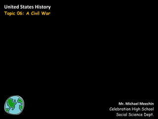 United States History Topic 06: A Civil War Mr. Michael Meechin Celebration High School Social Science Dept. 
