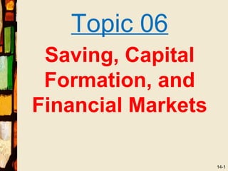 Topic 06
 Saving, Capital
 Formation, and
Financial Markets

                    14-1
 