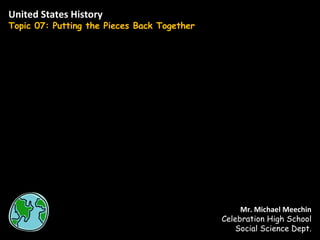 United States History Topic 07: Putting the Pieces Back Together Mr. Michael Meechin Celebration High School Social Science Dept. 