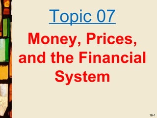 Topic 07
 Money, Prices,
and the Financial
     System

                    16-1
 
