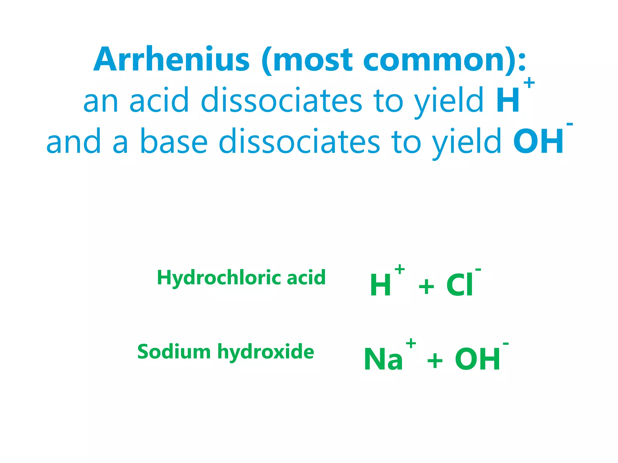 Arrhenius (most common):
                                +
  an acid dissociates to yield H
                                  -
and a base dissociates to yield OH


       Hydrochloric acid    +    -
                           H + Cl

      Sodium hydroxide       +       -
                           Na + OH
 