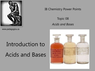 IB Chemistry Power Points

                            Topic 08
                         Acids and Bases
www.pedagogics.ca




    Introduction to
   Acids and Bases
 