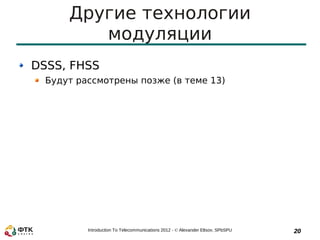 Другие технологии
         модуляции
DSSS, FHSS
  Будут рассмотрены позже (в теме 13)




          Introduction To Telecommunications 2012 - © Alexander Eltsov, SPbSPU   20
 