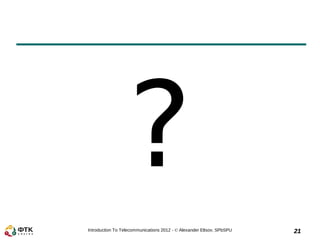 ?
Introduction To Telecommunications 2012 - © Alexander Eltsov, SPbSPU   21
 