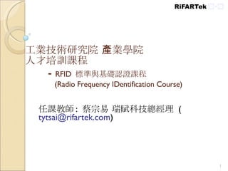 工業技術研究院 產業學院 人才培訓課程  -  RFID  標準與基礎認證課程   (Radio Frequency IDentification Course) 任課教師 :  蔡宗易 瑞賦科技總經理  ( [email_address] ) 