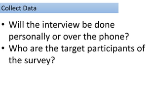 Collect Data
• Will the interview be done
personally or over the phone?
• Who are the target participants of
the survey?
 