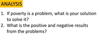 ANALYSIS
1. If poverty is a problem, what is your solution
to solve it?
2. What is the positive and negative results
from the problems?
 