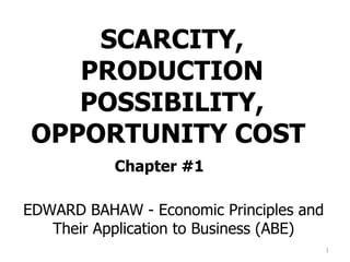 SCARCITY, PRODUCTION POSSIBILITY, OPPORTUNITY COST  Chapter #1 EDWARD BAHAW - Economic Principles and Their Application to Business (ABE) 