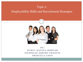 By: Nurul Haniza Mohtar Nicholas Jeremy Francis Priscilla CHIN Topic 1:Employability Skills and Recruitment Strategies 