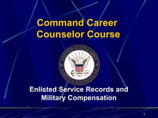 Command Career
  Counselor Course




Enlisted Service Records and
   Military Compensation

                               1
 