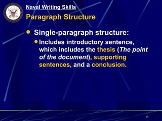 Naval Writing Skills
Paragraph Structure

 Single-paragraph structure:
    Includes introductory sentence,
     which includes the thesis (The point
     of the document), supporting
     sentences, and a conclusion.




                                        11
 
