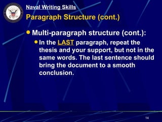 Naval Writing Skills
Paragraph Structure (cont.)

 Multi-paragraph structure (cont.):
    In the LAST paragraph, repeat the
     thesis and your support, but not in the
     same words. The last sentence should
     bring the document to a smooth
     conclusion.




                                         14
 