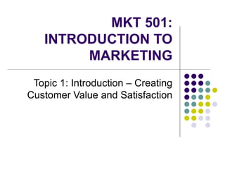 MKT 501: INTRODUCTION TO MARKETING Topic 1: Introduction – Creating Customer Value and Satisfaction 