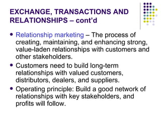 EXCHANGE, TRANSACTIONS AND RELATIONSHIPS – cont’d <ul><li>Relationship marketing  – The process of creating, maintaining, ...