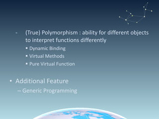 -  (True) Polymorphism : a bility for different objects  to interpret functions differently Dynamic Binding  Virtual Methods Pure Virtual Function Additional Feature  Generic Programming 