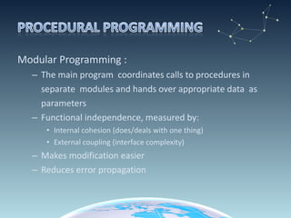 Modular Programming : The main program  coordinates calls to procedures in  separate  modules and hands over appropriate data  as  parameters  Functional independence, measured by: Internal cohesion (does/deals with one thing) External coupling (interface complexity) Makes modification easier Reduces error propagation 