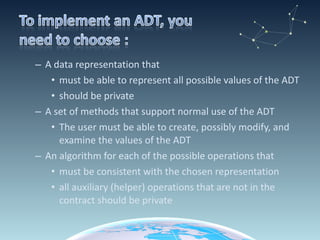 A data representation that must be able to represent all possible values of the ADT should be private A set of methods that support normal use of the ADT The user must be able to create, possibly modify, and examine the values of the ADT An algorithm for each of the possible operations that must be consistent with the chosen representation all auxiliary (helper) operations that are not in the contract should be private 