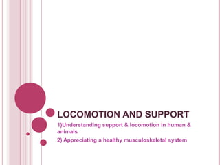 LOCOMOTION AND SUPPORT
1)Understanding support & locomotion in human &
animals
2) Appreciating a healthy musculoskeletal system
 