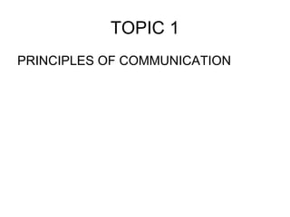 TOPIC 1
PRINCIPLES OF COMMUNICATION
 
