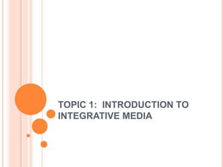 TOPIC 1: INTRODUCTION TO
INTEGRATIVE MEDIA
 