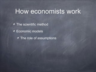 How economists work
The scientific method

Economic models

  The role of assumptions
 