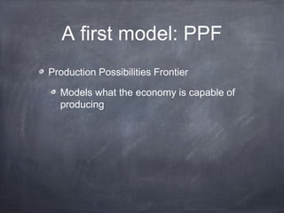 A first model: PPF
Production Possibilities Frontier

  Models what the economy is capable of
  producing
 