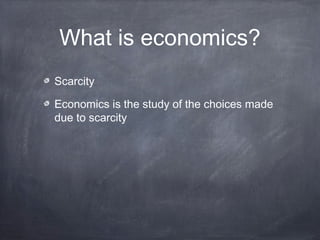 What is economics?
Scarcity

Economics is the study of the choices made
due to scarcity
 