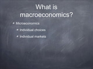 What is
  macroeconomics?
Microeconomics

  Individual choices

  Individual markets
 