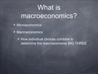What is
  macroeconomics?
Microeconomics

Macroeconomics

  How individual choices combine to
  determine the macroeconomic BIG THREE
 