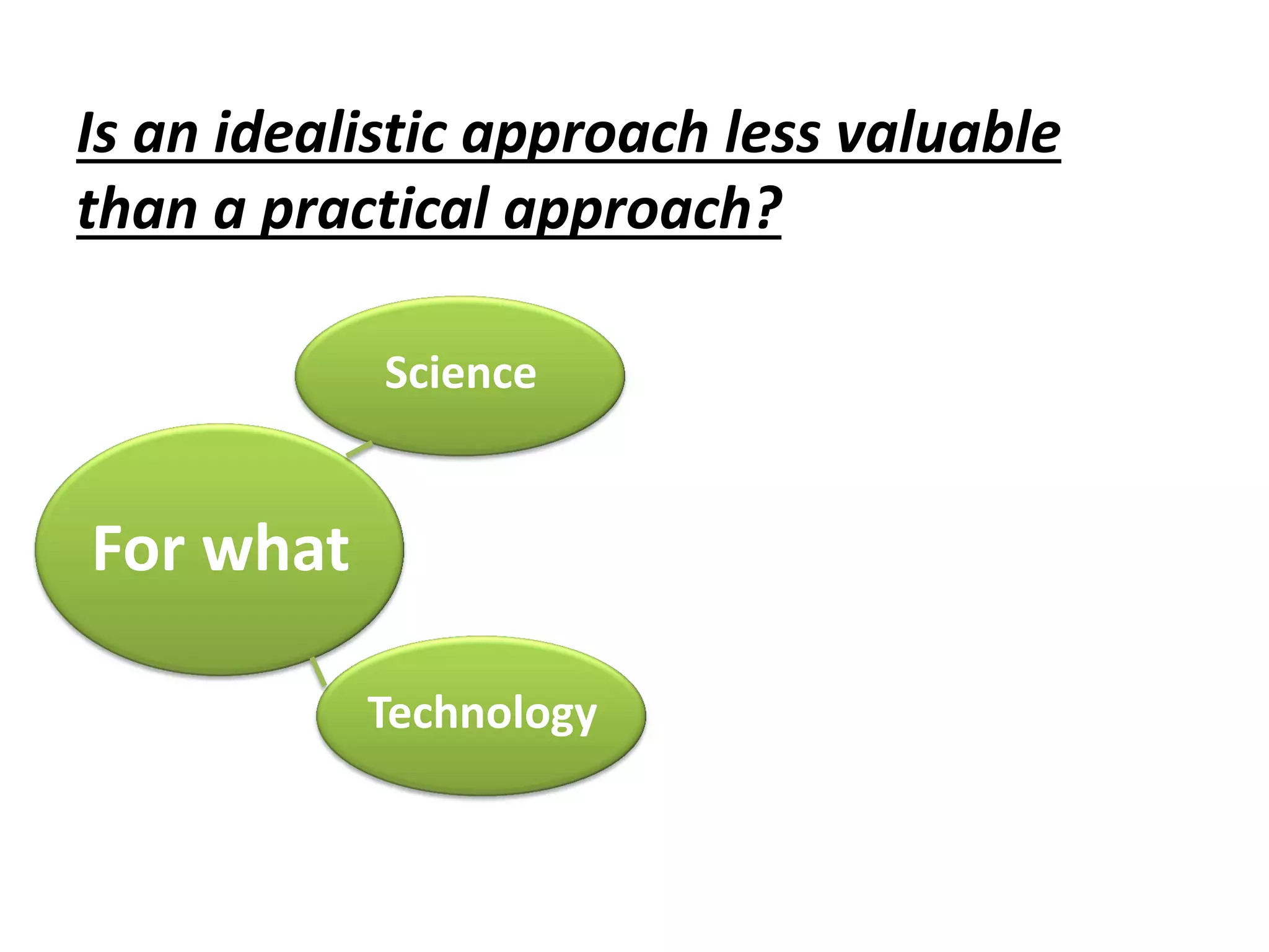 Is an idealistic approach less valuable
than a practical approach?
For what
Science
Technology
 