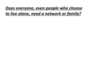 Does everyone, even people who choose
to live alone, need a network or family?
 