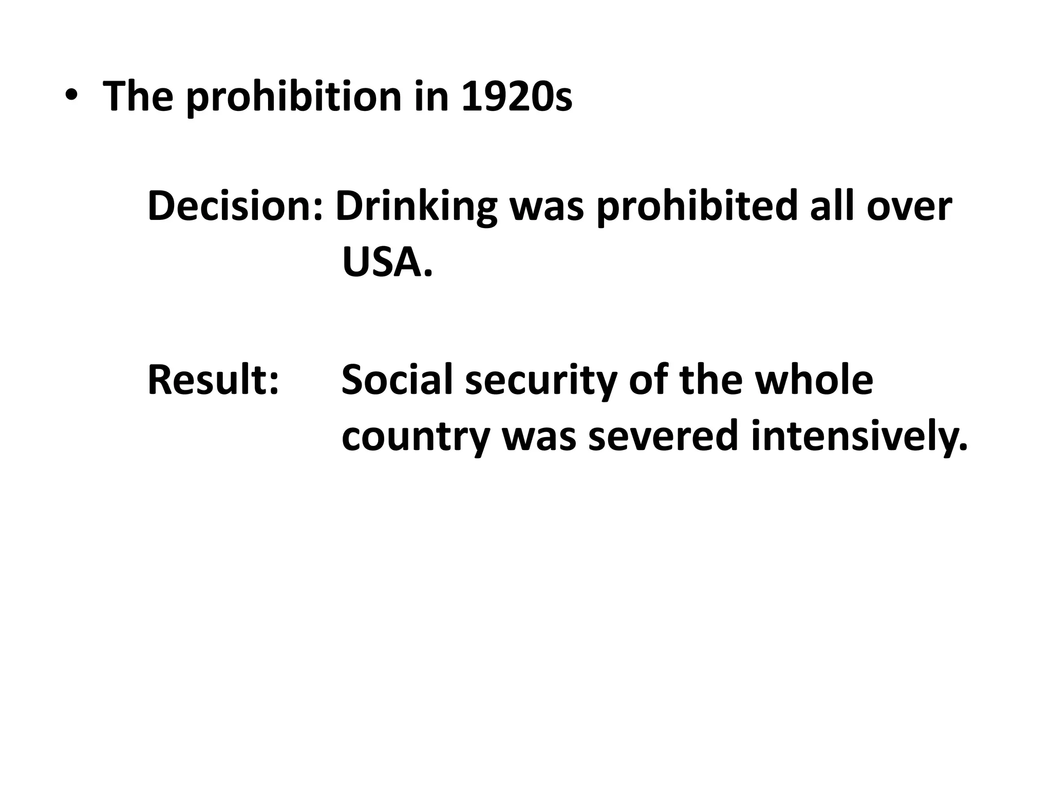 • The prohibition in 1920s
Decision: Drinking was prohibited all over
USA.
Result: Social security of the whole
country was severed intensively.
 