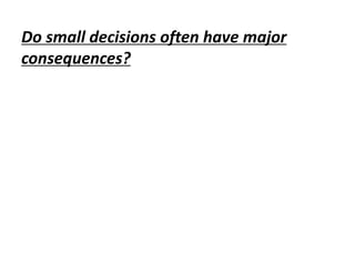 Do small decisions often have major
consequences?
 