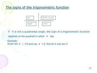 The signs of the trigonometric function
x
y
All (sin , cos, tan)sine
cosinetangent
If
depends on the quadrant in which lies
is not a quadrantal angle, the sign of a trigonometric function
Example:
Given tan = -1/3 and cos < 0, find sin and sec
13
 