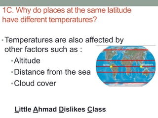 1C. Why do places at the same latitude
have different temperatures?
•Temperatures are also affected by
other factors such as :
•Altitude
•Distance from the sea
•Cloud cover
Little Ahmad Dislikes Class
 