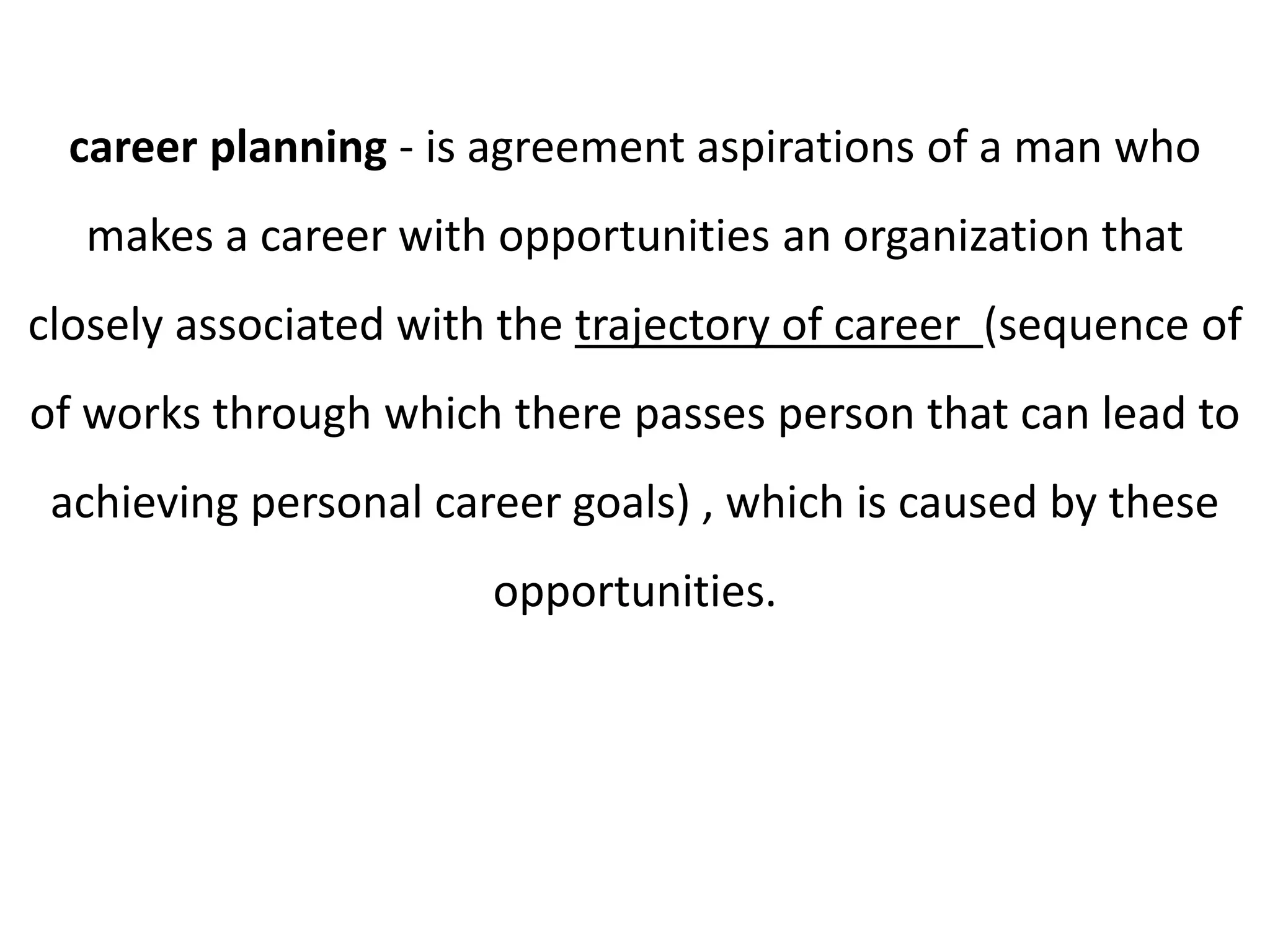 career planning - is agreement aspirations of a man who 
makes a career with opportunities an organization that 
closely associated with the trajectory of career (sequence of 
of works through which there passes person that can lead to 
achieving personal career goals) , which is caused by these 
opportunities. 
 