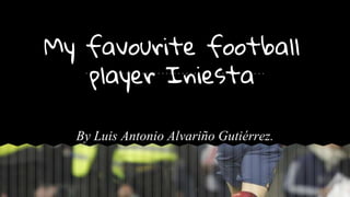 My favourite football
player Iniesta
By Luis Antonio Alvariño Gutiérrez.
 