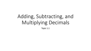 Adding, Subtracting, and
Multiplying Decimals
Topic 1.1
 