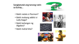 Sangkatutak ang tanong natin
sa buhay…
• Bakit natalo si Pacman?
• Bakit mukang addict si
Lady Gaga?
• Bakit kailangan ng
Algebra?
• Bakit mahal kita?
 