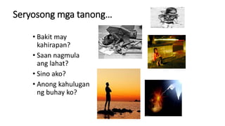 Seryosong mga tanong…
• Bakit may
kahirapan?
• Saan nagmula
ang lahat?
• Sino ako?
• Anong kahulugan
ng buhay ko?
 