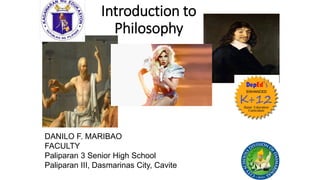 Introduction to
Philosophy
DANILO F. MARIBAO
FACULTY
Paliparan 3 Senior High School
Paliparan III, Dasmarinas City, Cavite
 