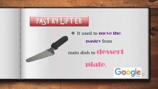 12
PASTRY LIFTER
 It used to move the
pastry from
main dish to dessert
plate.
 
