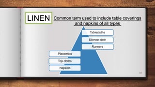 18
LINEN Common term used to include table coverings
and napkins of all types
Tablecloths
Silence cloth
Runners
Placemats
Top cloths
Napkins
 