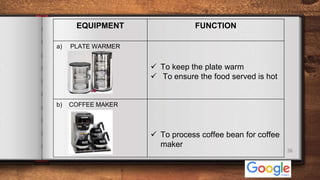 26
EQUIPMENT FUNCTION
a) PLATE WARMER
 To keep the plate warm
 To ensure the food served is hot
b) COFFEE MAKER
 To process coffee bean for coffee
maker
 