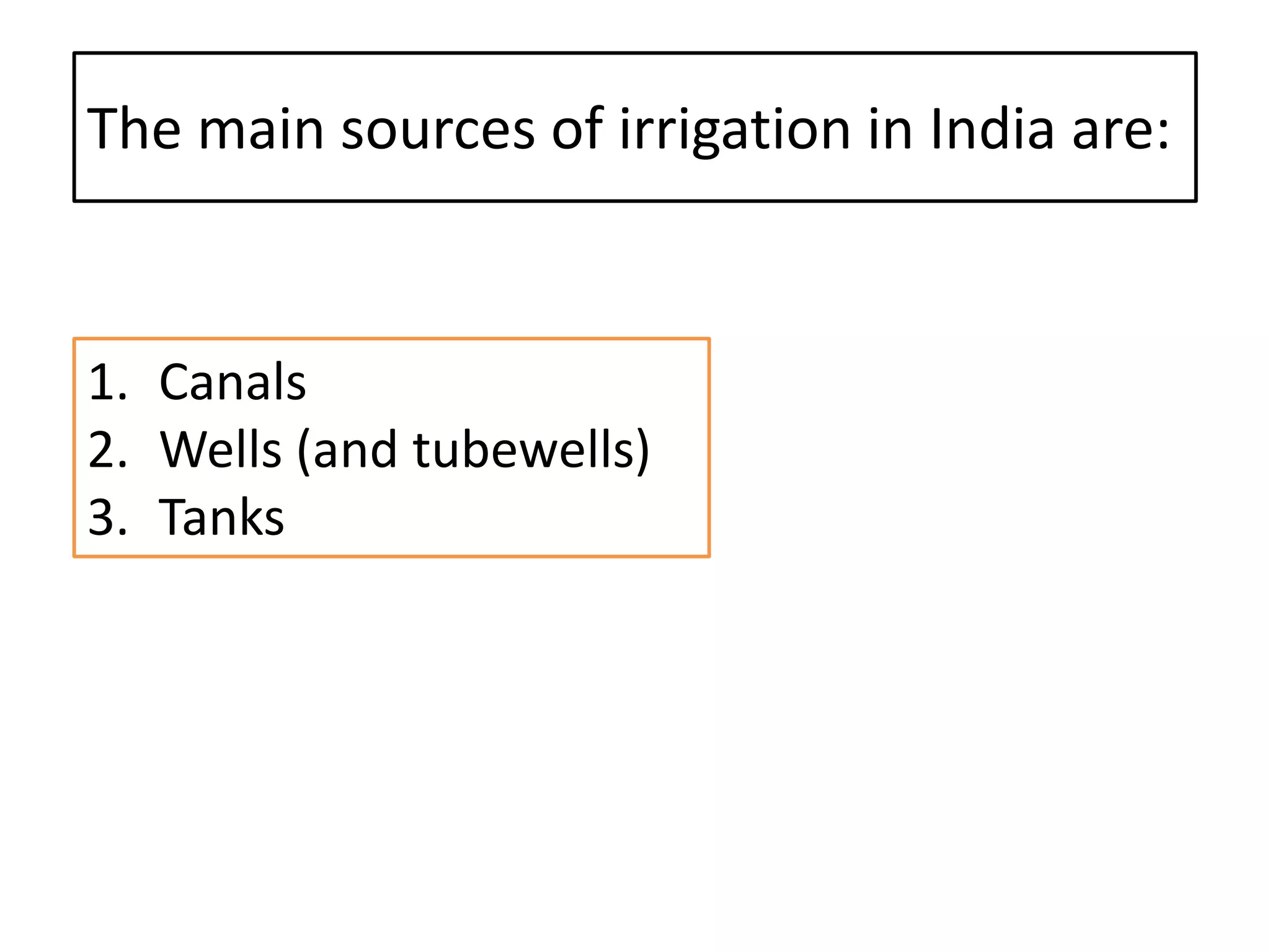 The main sources of irrigation in India are:
1. Canals
2. Wells (and tubewells)
3. Tanks
 