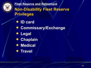 Fleet Reserve and Retirement
Non-Disability Fleet Reserve
Privileges
  ID card
  Commissary/Exchange
  Legal
  Chaplain
  Medical
  Travel



                               14
 