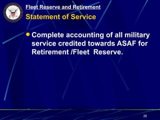 Fleet Reserve and Retirement
Statement of Service

 Complete accounting of all military
  service credited towards ASAF for
  Retirement /Fleet Reserve.




                                   26
 