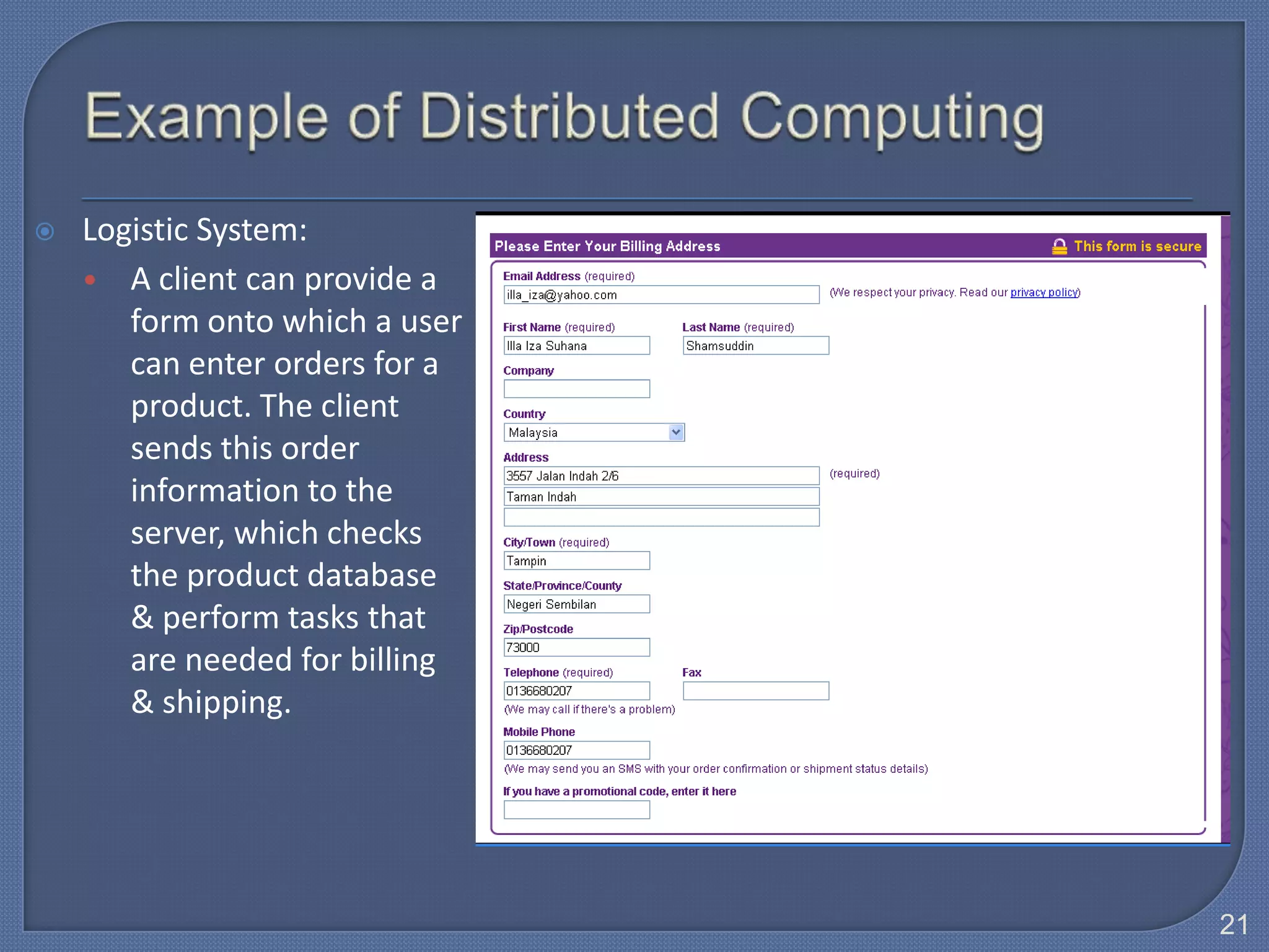    Logistic System:
    • A client can provide a
       form onto which a user
       can enter orders for a
       product. The client
       sends this order
       information to the
       server, which checks
       the product database
       & perform tasks that
       are needed for billing
       & shipping.




                                21
 